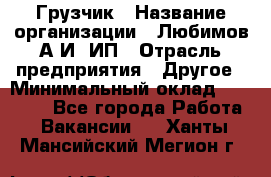 Грузчик › Название организации ­ Любимов А.И, ИП › Отрасль предприятия ­ Другое › Минимальный оклад ­ 38 000 - Все города Работа » Вакансии   . Ханты-Мансийский,Мегион г.